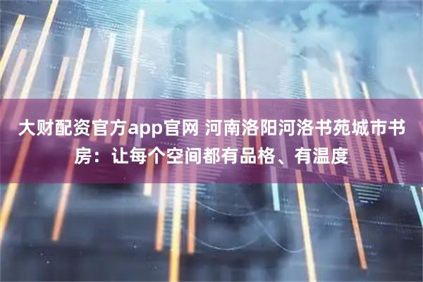 大财配资官方app官网 河南洛阳河洛书苑城市书房：让每个空间都有品格、有温度