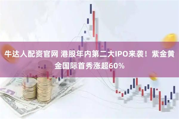 牛达人配资官网 港股年内第二大IPO来袭！紫金黄金国际首秀涨超60%