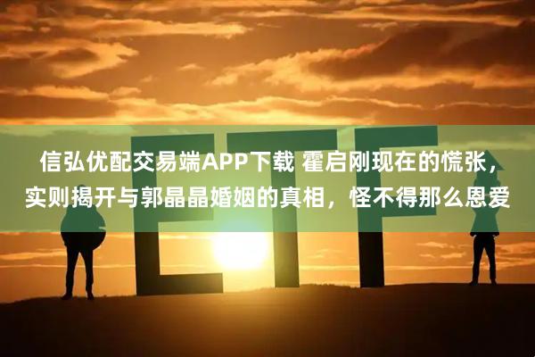 信弘优配交易端APP下载 霍启刚现在的慌张，实则揭开与郭晶晶婚姻的真相，怪不得那么恩爱