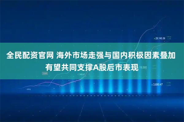 全民配资官网 海外市场走强与国内积极因素叠加 有望共同支撑A股后市表现