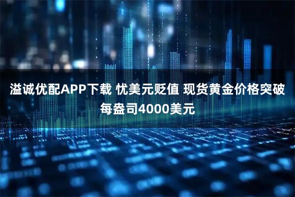 溢诚优配APP下载 忧美元贬值 现货黄金价格突破每盎司4000美元