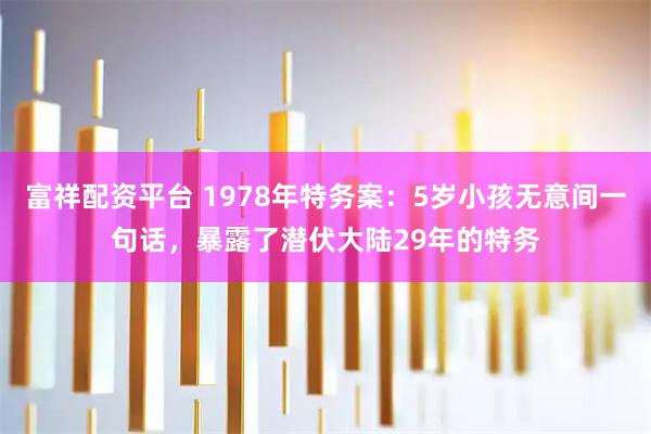 富祥配资平台 1978年特务案：5岁小孩无意间一句话，暴露了潜伏大陆29年的特务