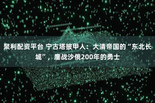 聚利配资平台 宁古塔披甲人：大清帝国的“东北长城”，鏖战沙俄200年的勇士