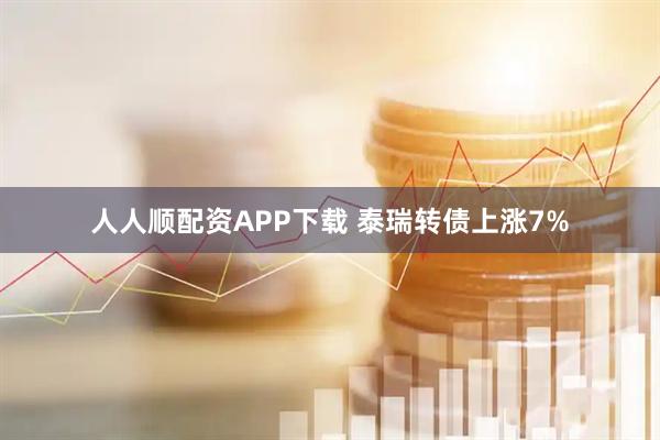 人人顺配资APP下载 泰瑞转债上涨7%