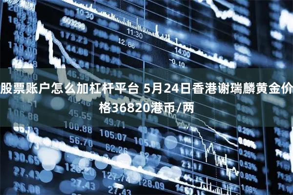 股票账户怎么加杠杆平台 5月24日香港谢瑞麟黄金价格36820港币/两
