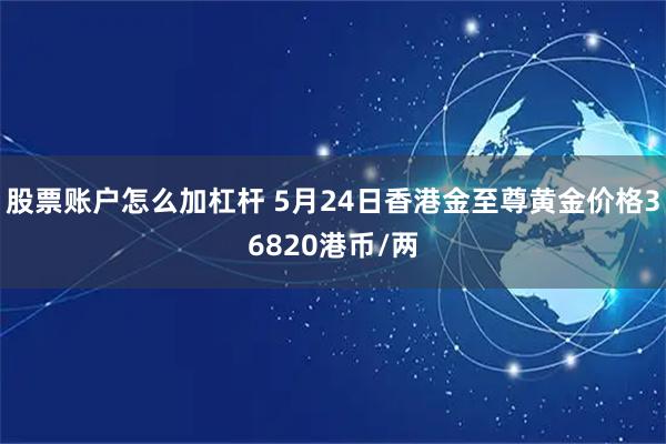 股票账户怎么加杠杆 5月24日香港金至尊黄金价格36820港币/两