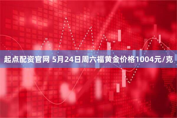 起点配资官网 5月24日周六福黄金价格1004元/克