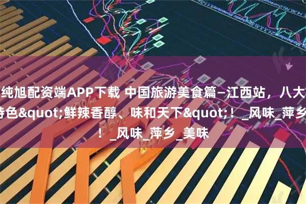 纯旭配资端APP下载 中国旅游美食篇—江西站，八大地区特色"鲜辣香醇、味和天下"！_风味_萍乡_美味