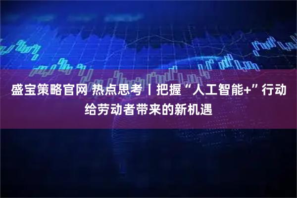 盛宝策略官网 热点思考丨把握“人工智能+”行动给劳动者带来的新机遇