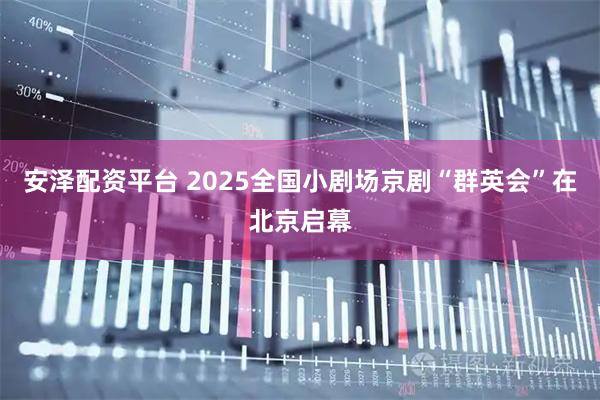 安泽配资平台 2025全国小剧场京剧“群英会”在北京启幕