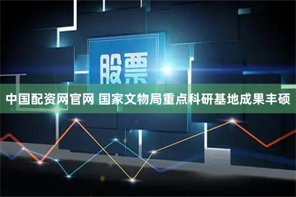 中国配资网官网 国家文物局重点科研基地成果丰硕
