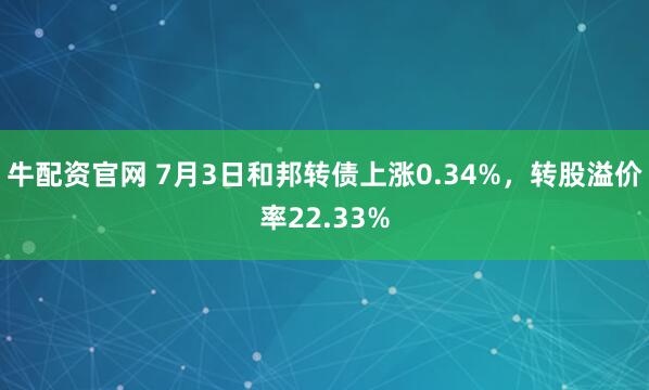 牛配资官网 7月3日和邦转债上涨0.34%，转股溢价率22.33%