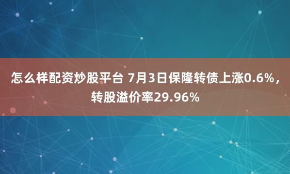 怎么样配资炒股平台 7月3日保隆转债上涨0.6%，转股溢价率29.96%
