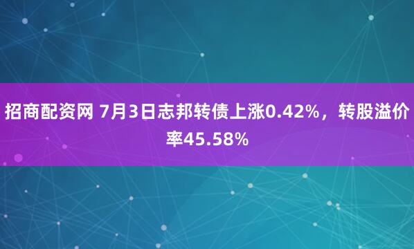 招商配资网 7月3日志邦转债上涨0.42%，转股溢价率45.58%