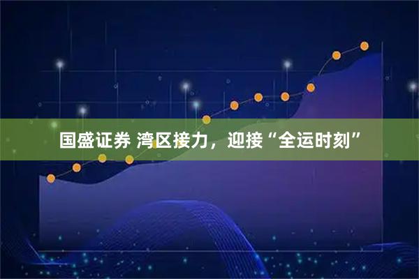 国盛证券 湾区接力，迎接“全运时刻”