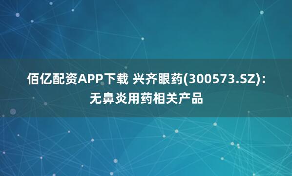 佰亿配资APP下载 兴齐眼药(300573.SZ)：无鼻炎用药相关产品