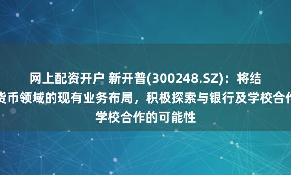 网上配资开户 新开普(300248.SZ)：将结合在数字货币领域的现有业务布局，积极探索与银行及学校合作的可能性