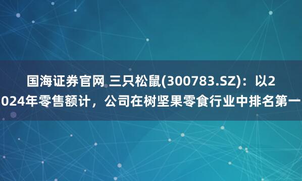 国海证券官网 三只松鼠(300783.SZ)：以2024年零售额计，公司在树坚果零食行业中排名第一