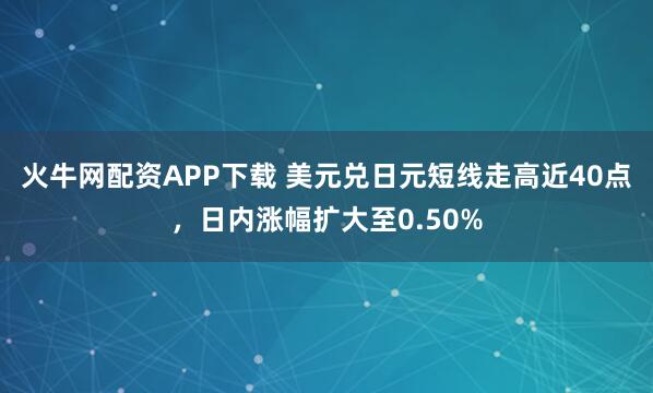 火牛网配资APP下载 美元兑日元短线走高近40点，日内涨幅扩大至0.50%
