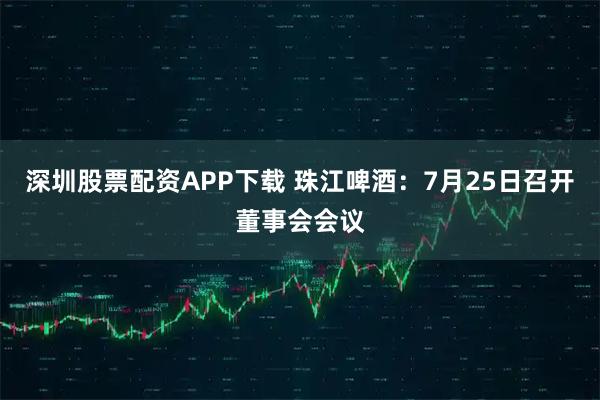 深圳股票配资APP下载 珠江啤酒：7月25日召开董事会会议