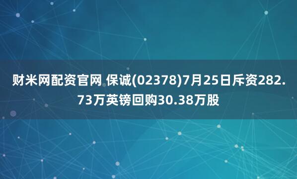 财米网配资官网 保诚(02378)7月25日斥资282.73万英镑回购30.38万股