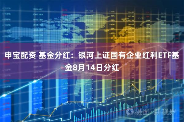申宝配资 基金分红：银河上证国有企业红利ETF基金8月14日分红