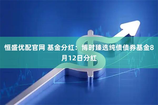 恒盛优配官网 基金分红：博时臻选纯债债券基金8月12日分红