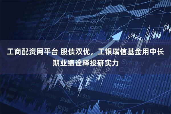 工商配资网平台 股债双优，工银瑞信基金用中长期业绩诠释投研实力