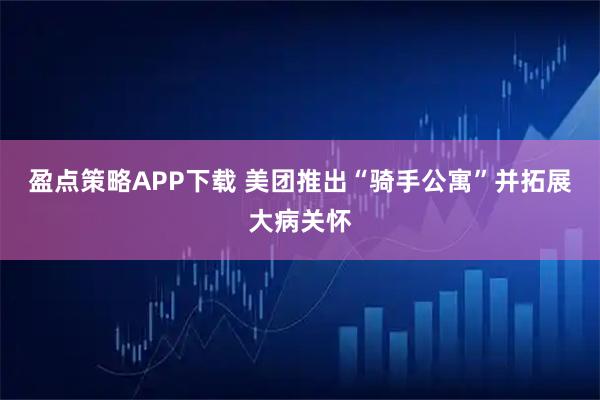 盈点策略APP下载 美团推出“骑手公寓”并拓展大病关怀