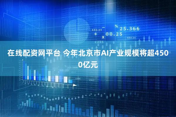 在线配资网平台 今年北京市AI产业规模将超4500亿元