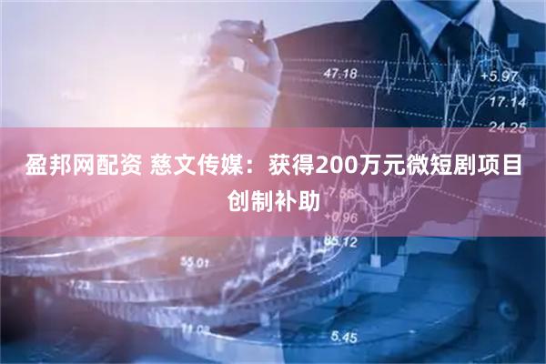 盈邦网配资 慈文传媒：获得200万元微短剧项目创制补助