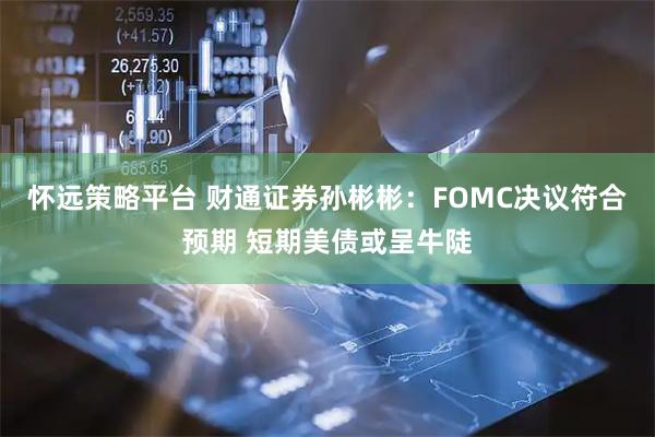 怀远策略平台 财通证券孙彬彬：FOMC决议符合预期 短期美债或呈牛陡