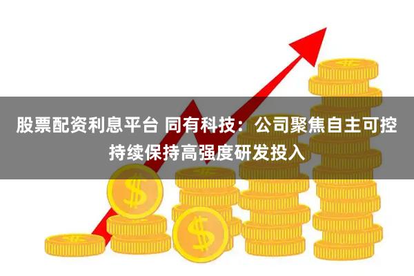 股票配资利息平台 同有科技：公司聚焦自主可控持续保持高强度研发投入
