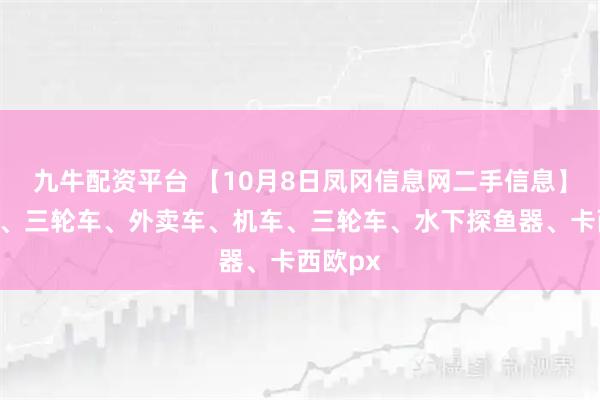 九牛配资平台 【10月8日凤冈信息网二手信息】煤炉子、三轮车、外卖车、机车、三轮车、水下探鱼器、卡西欧px