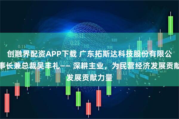 创融界配资APP下载 广东拓斯达科技股份有限公司董事长兼总裁吴丰礼—— 深耕主业，为民营经济发展贡献力量