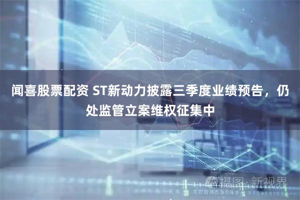 闻喜股票配资 ST新动力披露三季度业绩预告，仍处监管立案维权征集中