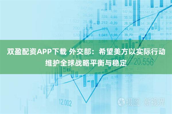 双盈配资APP下载 外交部：希望美方以实际行动维护全球战略平衡与稳定
