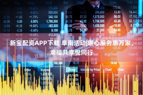 新宝配资APP下载 阜南活动|暖心服务惠万家，幸福共享悦同行