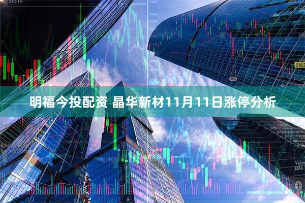 明福今投配资 晶华新材11月11日涨停分析