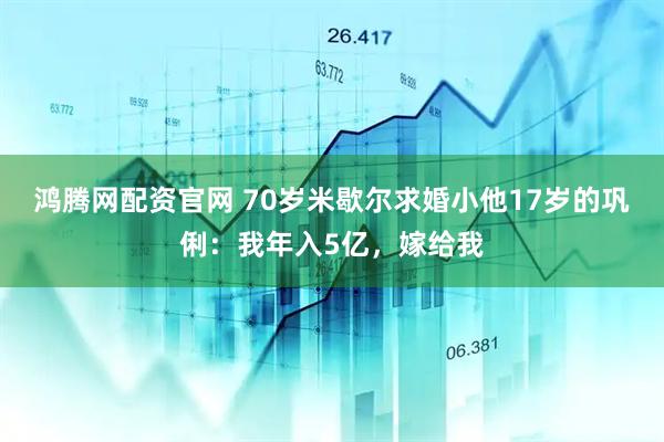 鸿腾网配资官网 70岁米歇尔求婚小他17岁的巩俐：我年入5亿，嫁给我