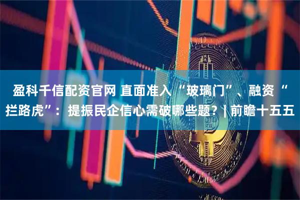 盈科千信配资官网 直面准入 “玻璃门”、融资 “拦路虎”：提振民企信心需破哪些题？| 前瞻十五五