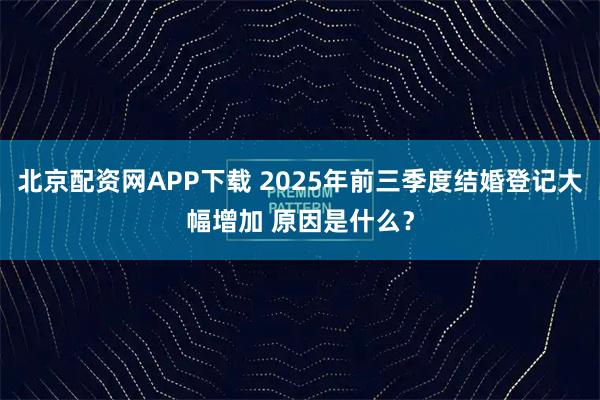 北京配资网APP下载 2025年前三季度结婚登记大幅增加 原因是什么？