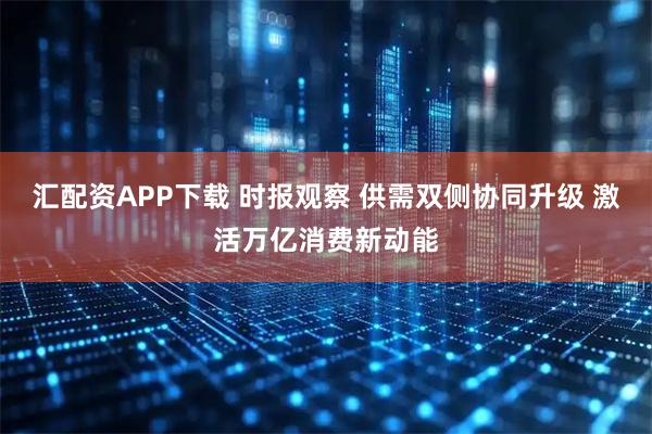 汇配资APP下载 时报观察 供需双侧协同升级 激活万亿消费新动能