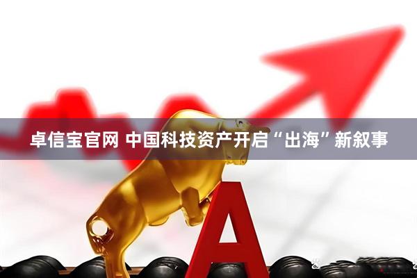 卓信宝官网 中国科技资产开启“出海”新叙事