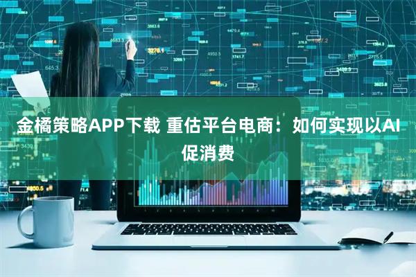 金橘策略APP下载 重估平台电商：如何实现以AI促消费