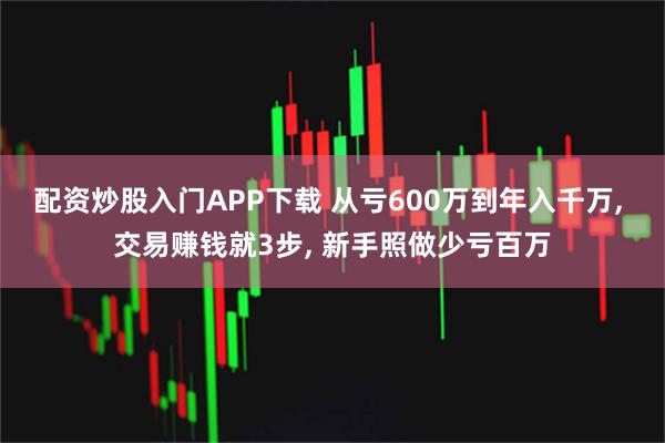 配资炒股入门APP下载 从亏600万到年入千万, 交易赚钱就3步, 新手照做少亏百万