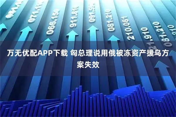 万无优配APP下载 匈总理说用俄被冻资产援乌方案失效