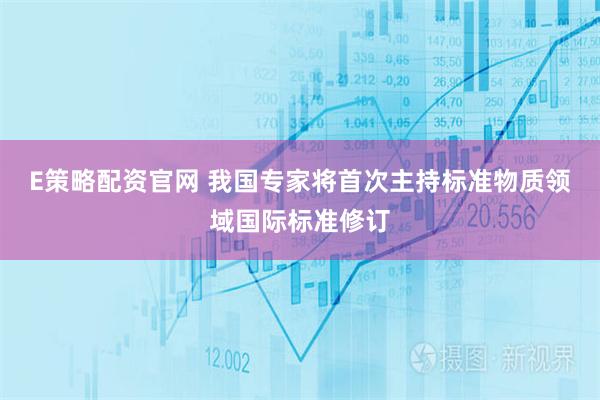 E策略配资官网 我国专家将首次主持标准物质领域国际标准修订