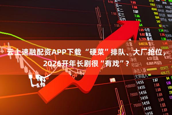 云上速融配资APP下载 “硬菜”排队、大厂抢位，2026开年长剧很“有戏”?