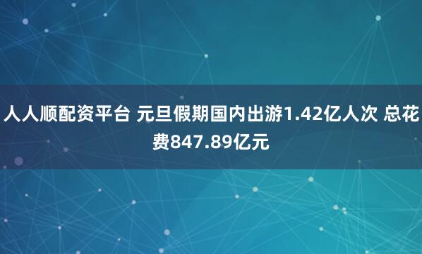人人顺配资平台 元旦假期国内出游1.42亿人次 总花费847.89亿元
